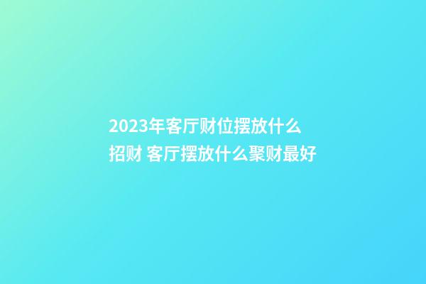 2023年客厅财位摆放什么招财 客厅摆放什么聚财最好